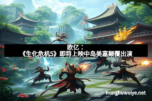 欧亿：《生化危机5》即将上映中岛美嘉颠覆出演